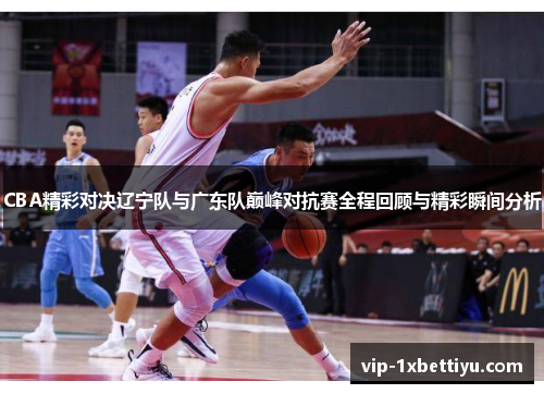 CBA精彩对决辽宁队与广东队巅峰对抗赛全程回顾与精彩瞬间分析