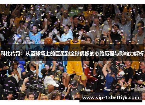 科比传奇：从篮球场上的巨星到全球偶像的心路历程与影响力解析
