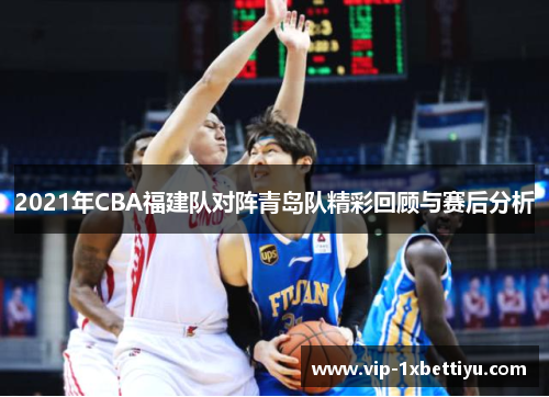2021年CBA福建队对阵青岛队精彩回顾与赛后分析